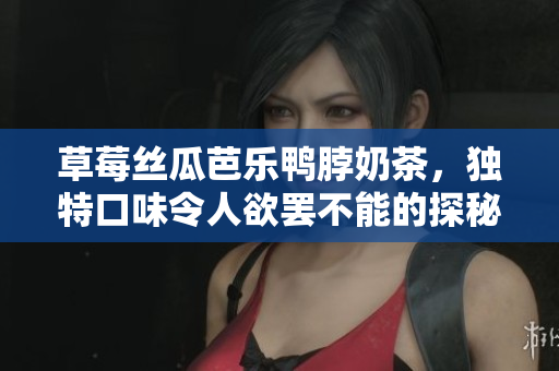 草莓丝瓜芭乐鸭脖奶茶，独特口味令人欲罢不能的探秘之旅
