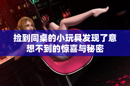 捡到同桌的小玩具发现了意想不到的惊喜与秘密