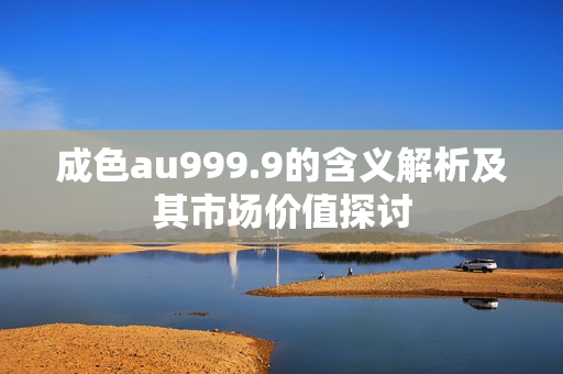 成色au999.9的含义解析及其市场价值探讨