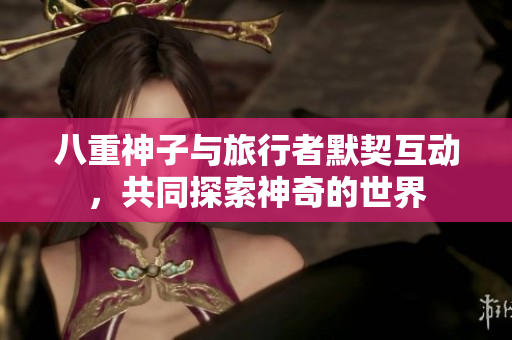 八重神子与旅行者默契互动，共同探索神奇的世界