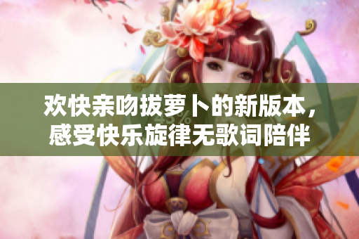 欢快亲吻拔萝卜的新版本，感受快乐旋律无歌词陪伴