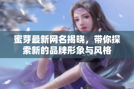 蜜芽最新网名揭晓，带你探索新的品牌形象与风格