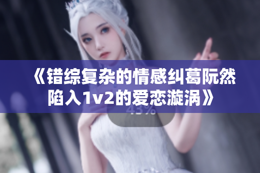 《错综复杂的情感纠葛阮然陷入1v2的爱恋漩涡》