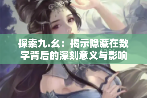 探索九.幺：揭示隐藏在数字背后的深刻意义与影响