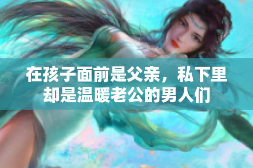 在孩子面前是父亲，私下里却是温暖老公的男人们