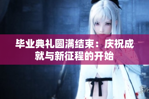 毕业典礼圆满结束：庆祝成就与新征程的开始