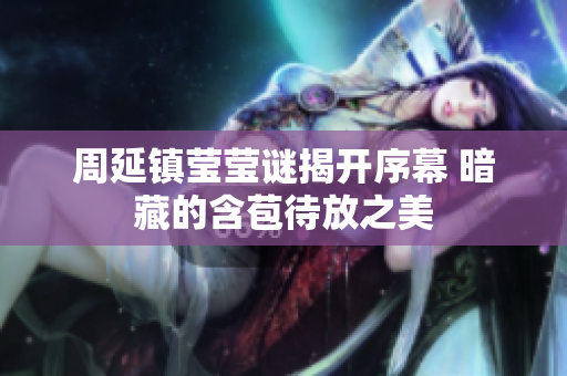 周延镇莹莹谜揭开序幕 暗藏的含苞待放之美