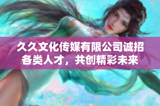 久久文化传媒有限公司诚招各类人才，共创精彩未来
