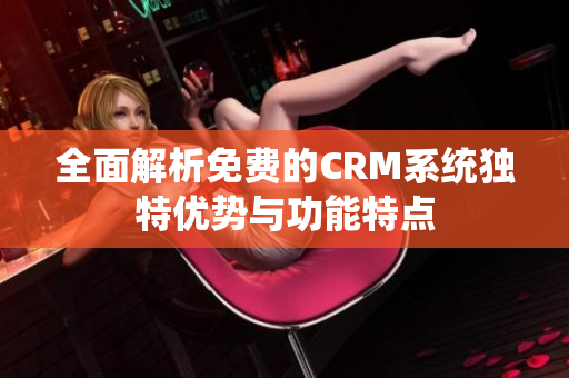 全面解析免费的CRM系统独特优势与功能特点