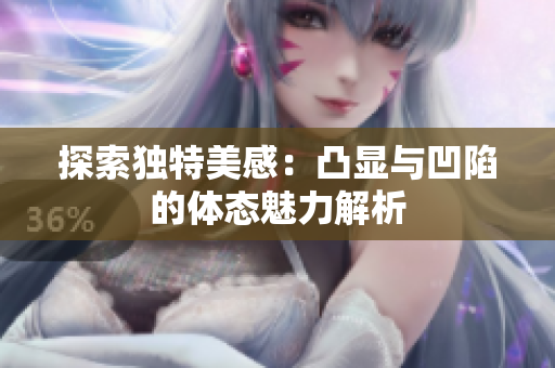探索独特美感：凸显与凹陷的体态魅力解析