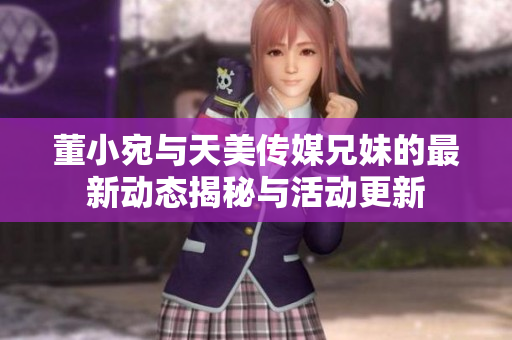 董小宛与天美传媒兄妹的最新动态揭秘与活动更新