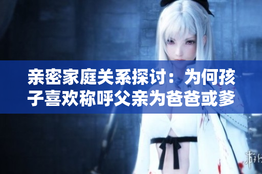 亲密家庭关系探讨：为何孩子喜欢称呼父亲为爸爸或爹地
