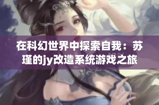 在科幻世界中探索自我：苏瑾的jy改造系统游戏之旅