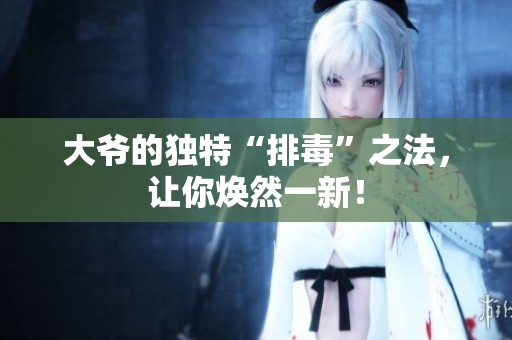 大爷的独特“排毒”之法，让你焕然一新！