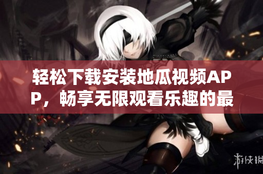 轻松下载安装地瓜视频APP，畅享无限观看乐趣的最佳选择