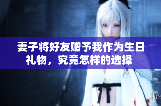 妻子将好友赠予我作为生日礼物，究竟怎样的选择 