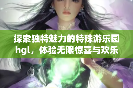探索独特魅力的特殊游乐园hgl，体验无限惊喜与欢乐