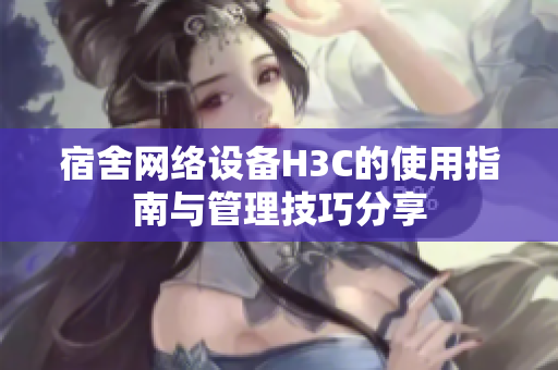 宿舍网络设备H3C的使用指南与管理技巧分享