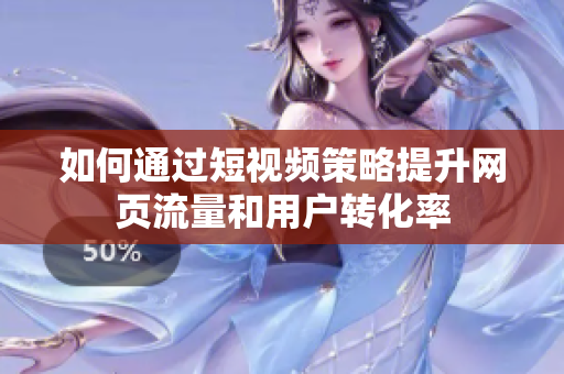 如何通过短视频策略提升网页流量和用户转化率