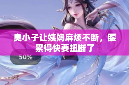 臭小子让姨妈麻烦不断，腰累得快要扭断了