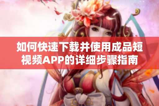 如何快速下载并使用成品短视频APP的详细步骤指南