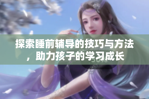 探索睡前辅导的技巧与方法，助力孩子的学习成长