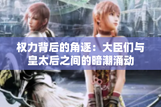 权力背后的角逐：大臣们与皇太后之间的暗潮涌动