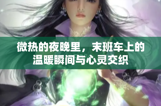 微热的夜晚里，末班车上的温暖瞬间与心灵交织