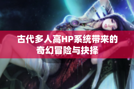 古代多人高HP系统带来的奇幻冒险与抉择