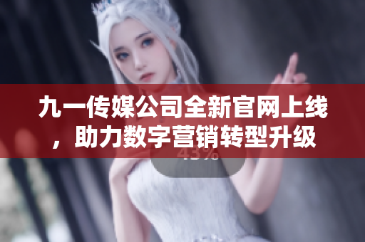 九一传媒公司全新官网上线，助力数字营销转型升级