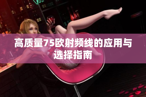 高质量75欧射频线的应用与选择指南