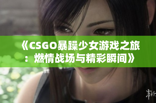 《CSGO暴躁少女游戏之旅：燃情战场与精彩瞬间》