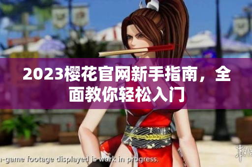 2023樱花官网新手指南，全面教你轻松入门