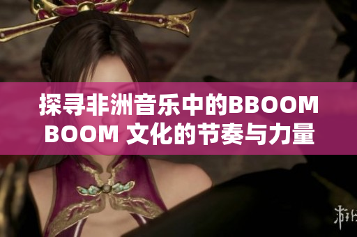 探寻非洲音乐中的BBOOMBOOM 文化的节奏与力量