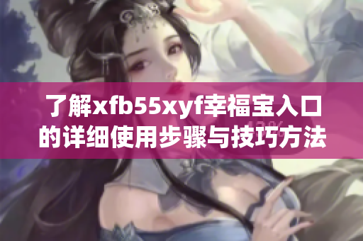 了解xfb55xyf幸福宝入口的详细使用步骤与技巧方法