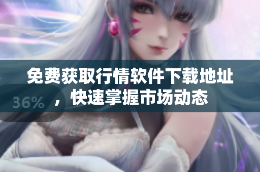 免费获取行情软件下载地址，快速掌握市场动态
