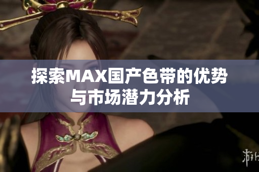 探索MAX国产色带的优势与市场潜力分析