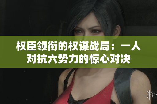 权臣领衔的权谋战局：一人对抗六势力的惊心对决