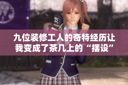 九位装修工人的奇特经历让我变成了茶几上的“摆设”