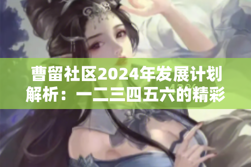 曹留社区2024年发展计划解析：一二三四五六的精彩蓝图