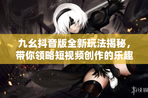 九幺抖音版全新玩法揭秘，带你领略短视频创作的乐趣与魅力