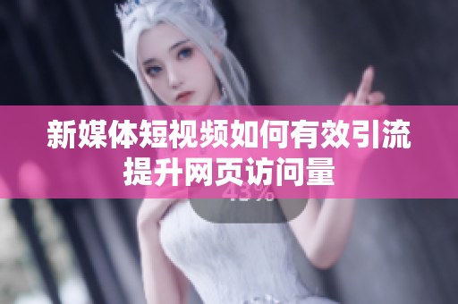 新媒体短视频如何有效引流提升网页访问量