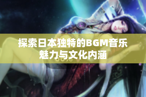 探索日本独特的BGM音乐魅力与文化内涵
