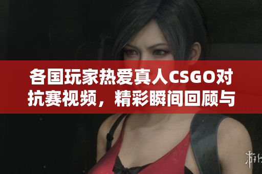 各国玩家热爱真人CSGO对抗赛视频，精彩瞬间回顾与分析