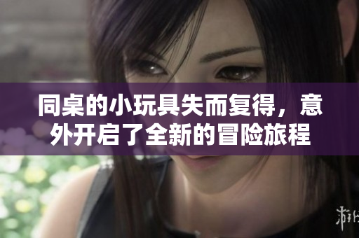 同桌的小玩具失而复得，意外开启了全新的冒险旅程
