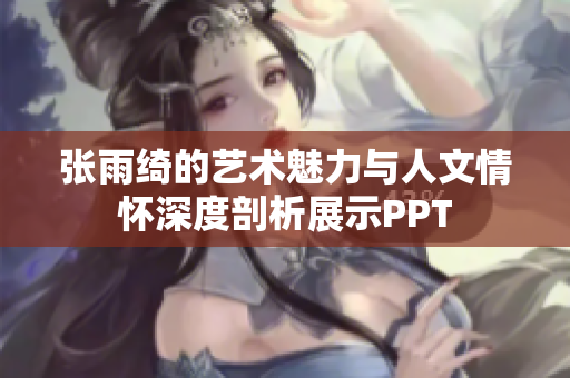 张雨绮的艺术魅力与人文情怀深度剖析展示PPT