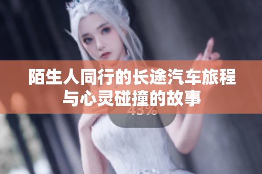 陌生人同行的长途汽车旅程与心灵碰撞的故事