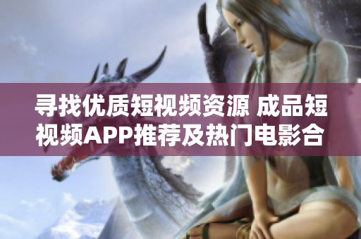 寻找优质短视频资源 成品短视频APP推荐及热门电影合集