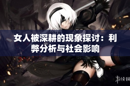 女人被深耕的现象探讨：利弊分析与社会影响