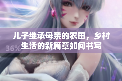 儿子继承母亲的农田，乡村生活的新篇章如何书写